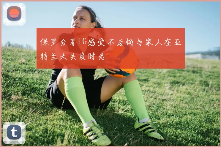 保罗分享IG感受不后悔与家人在亚特兰大共度时光