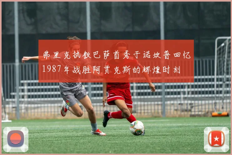 弗里克执教巴萨首秀于诺坎普回忆1987年战胜阿贾克斯的辉煌时刻