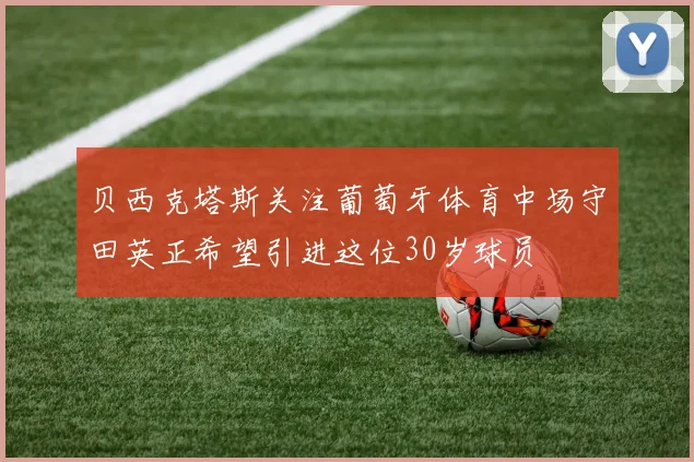 贝西克塔斯关注葡萄牙体育中场守田英正希望引进这位30岁球员
