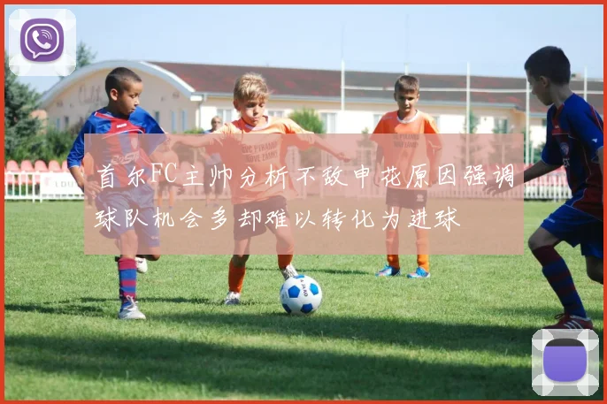 首尔FC主帅分析不敌申花原因强调球队机会多却难以转化为进球