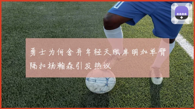 勇士为何舍弃年轻天赋库明加单臂隔扣杨瀚森引发热议