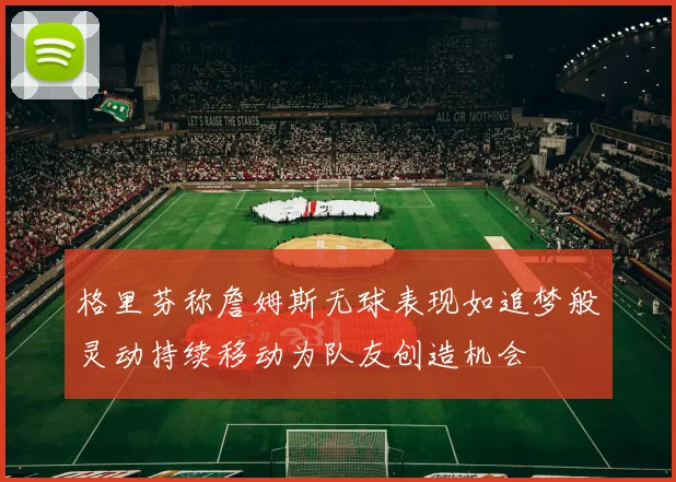格里芬称詹姆斯无球表现如追梦般灵动持续移动为队友创造机会