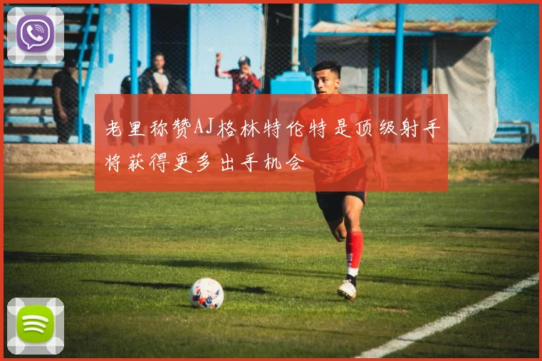 老里称赞AJ格林特伦特是顶级射手将获得更多出手机会