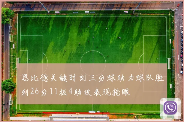 恩比德关键时刻三分球助力球队胜利26分11板4助攻表现抢眼