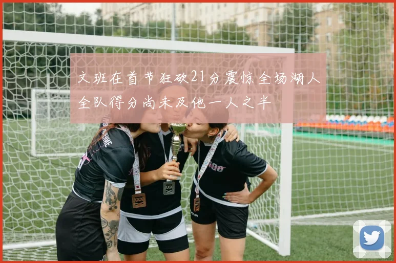 文班在首节狂砍21分震惊全场湖人全队得分尚未及他一人之半
