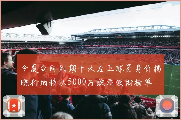 今夏合同到期十大后卫球员身价揭晓科纳特以5000万欧元领衔榜单