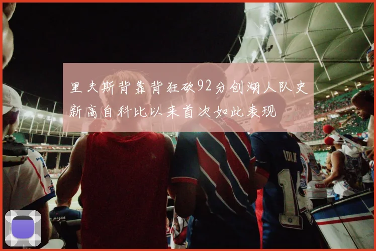 里夫斯背靠背狂砍92分创湖人队史新高自科比以来首次如此表现