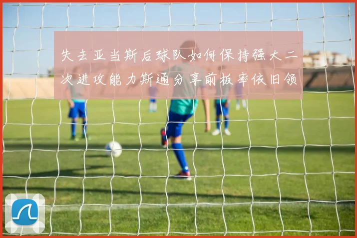 失去亚当斯后球队如何保持强大二次进攻能力斯通分享前板率依旧领先的秘诀