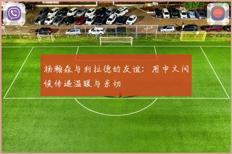 杨瀚森与利拉德的友谊：用中文问候传递温暖与亲切