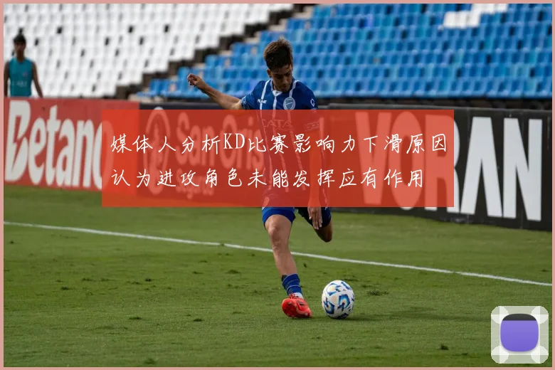 媒体人分析KD比赛影响力下滑原因认为进攻角色未能发挥应有作用