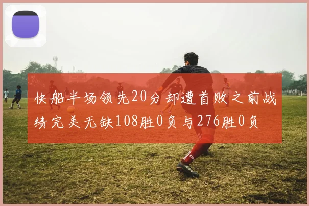 快船半场领先20分却遭首败之前战绩完美无缺108胜0负与276胜0负
