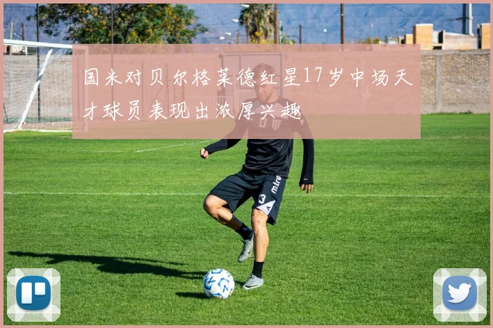 国米对贝尔格莱德红星17岁中场天才球员表现出浓厚兴趣