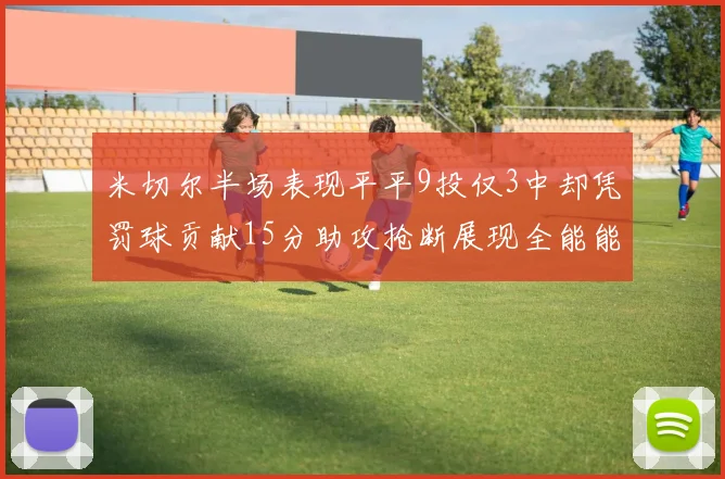 米切尔半场表现平平9投仅3中却凭罚球贡献15分助攻抢断展现全能能力