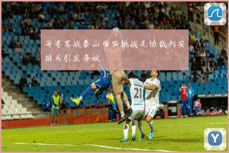 海港客战泰山面临挑战足协裁判安排或引发争议