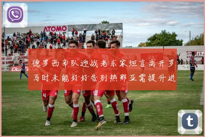 德罗西率队迎战老东家坦言离开罗马时未能好好告别热那亚需提升进攻强度