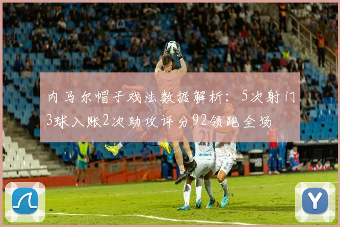 内马尔帽子戏法数据解析：5次射门3球入账2次助攻评分92领跑全场
